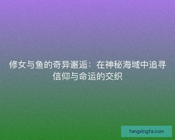 修女与鱼的奇异邂逅：在神秘海域中追寻信仰与命运的交织