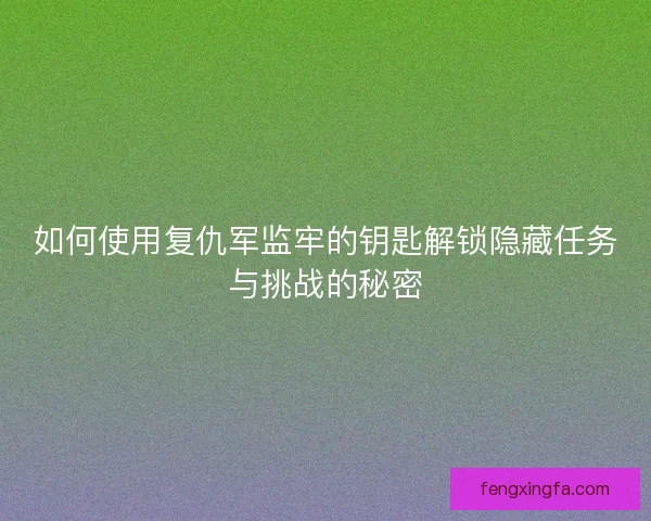 如何使用复仇军监牢的钥匙解锁隐藏任务与挑战的秘密