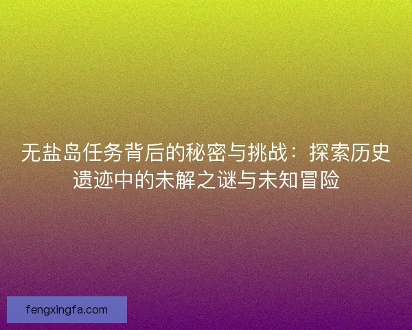 无盐岛任务背后的秘密与挑战：探索历史遗迹中的未解之谜与未知冒险