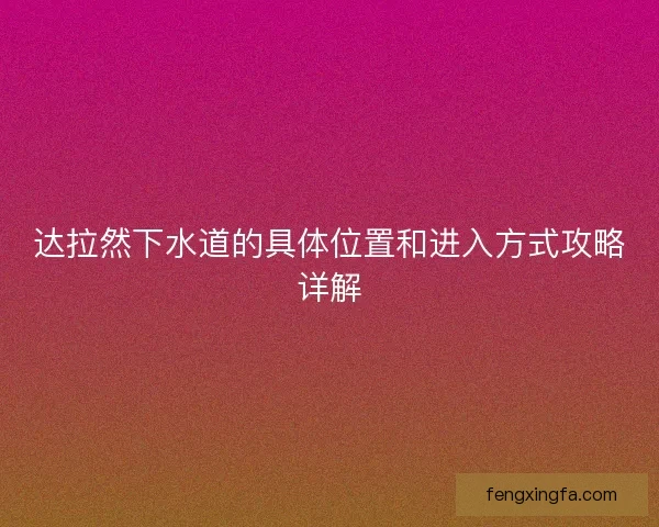 达拉然下水道的具体位置和进入方式攻略详解