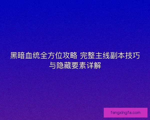 黑暗血统全方位攻略 完整主线副本技巧与隐藏要素详解