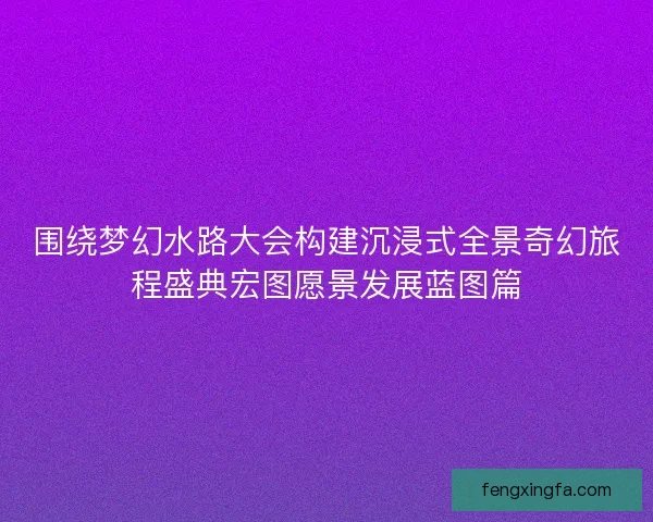 围绕梦幻水路大会构建沉浸式全景奇幻旅程盛典宏图愿景发展蓝图篇