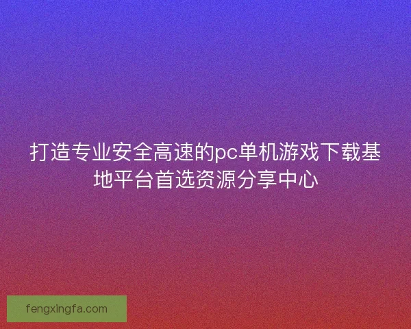 打造专业安全高速的pc单机游戏下载基地平台首选资源分享中心