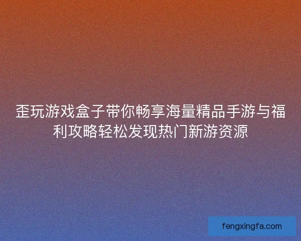 歪玩游戏盒子带你畅享海量精品手游与福利攻略轻松发现热门新游资源 歪玩游戏盒子带你畅享海量精品手游与福利攻略轻松发现热门新游资源