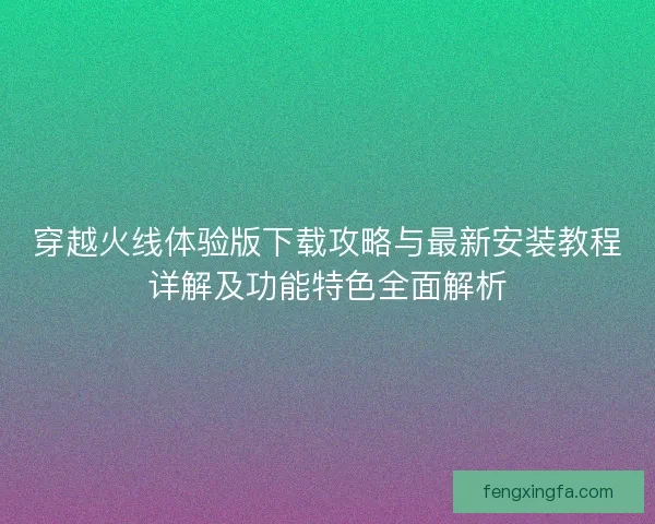 穿越火线体验版下载攻略与最新安装教程详解及功能特色全面解析