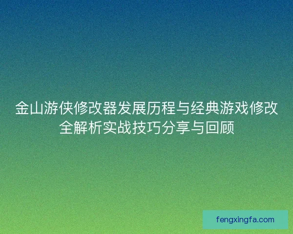 金山游侠修改器发展历程与经典游戏修改全解析实战技巧分享与回顾
