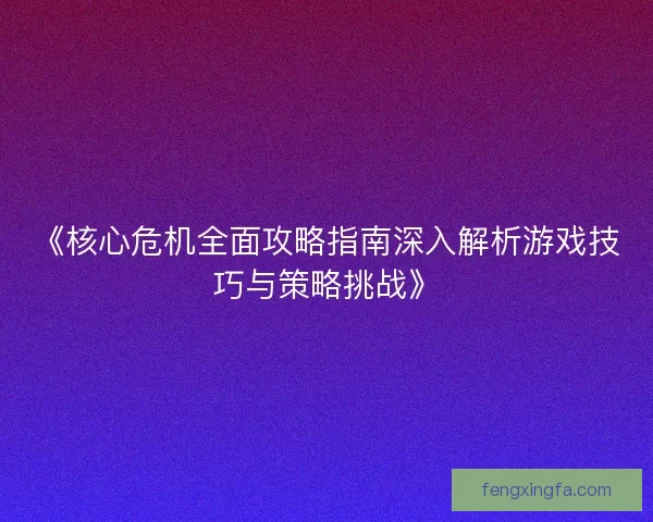 《核心危机全面攻略指南深入解析游戏技巧与策略挑战》 《核心危机全面攻略指南深入解析游戏技巧与策略挑战》