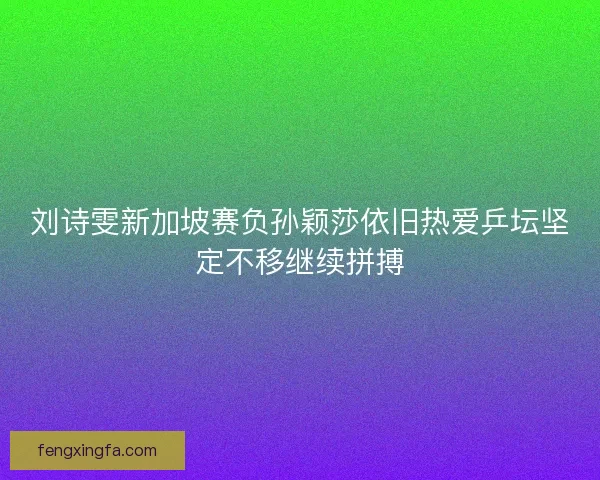 刘诗雯新加坡赛负孙颖莎依旧热爱乒坛坚定不移继续拼搏