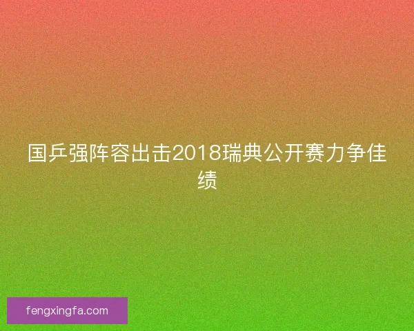国乒强阵容出击2018瑞典公开赛力争佳绩 国乒强阵容出击2018瑞典公开赛力争佳绩
