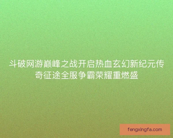 斗破网游巅峰之战开启热血玄幻新纪元传奇征途全服争霸荣耀重燃盛 斗破网游巅峰之战开启热血玄幻新纪元传奇征途全服争霸荣耀重燃盛