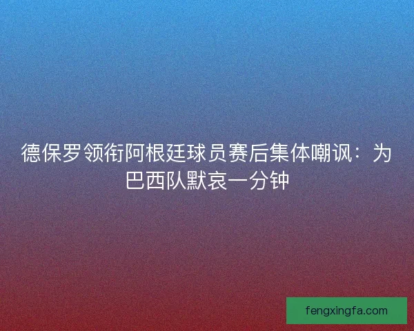 德保罗领衔阿根廷球员赛后集体嘲讽：为巴西队默哀一分钟