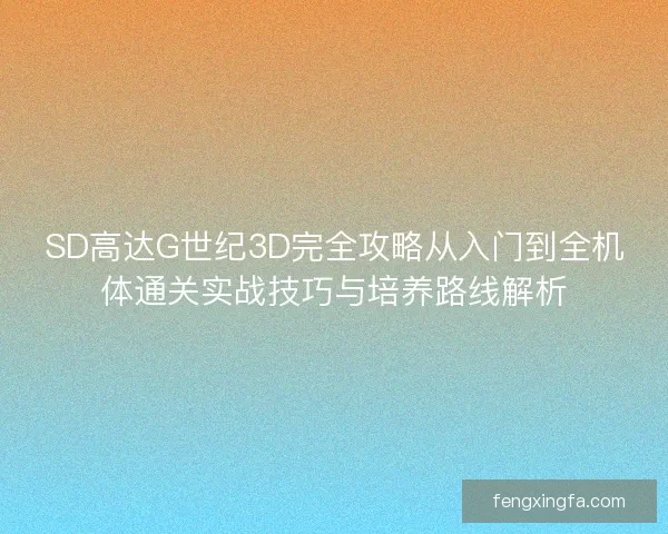SD高达G世纪3D完全攻略从入门到全机体通关实战技巧与培养路线解析