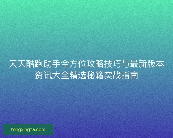 天天酷跑助手全方位攻略技巧与最新版本资讯大全精选秘籍实战指南