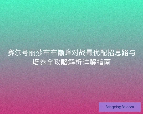 赛尔号丽莎布布巅峰对战最优配招思路与培养全攻略解析详解指南