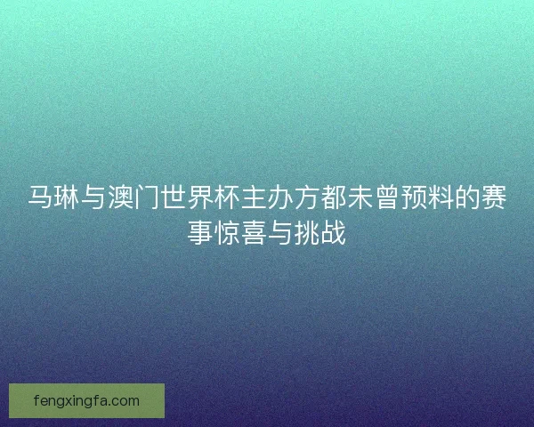 马琳与澳门世界杯主办方都未曾预料的赛事惊喜与挑战 马琳与澳门世界杯主办方都未曾预料的赛事惊喜与挑战