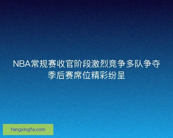 NBA常规赛收官阶段激烈竞争多队争夺季后赛席位精彩纷呈