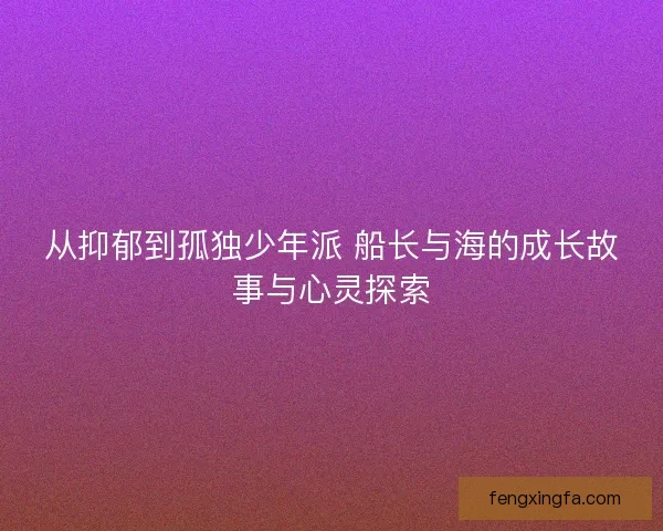 从抑郁到孤独少年派 船长与海的成长故事与心灵探索 从抑郁到孤独少年派 船长与海的成长故事与心灵探索