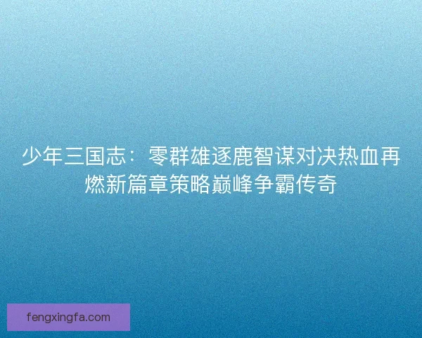 少年三国志:零群雄逐鹿智谋对决热血再燃新篇章策略巅峰争霸传奇 少年三国志:零群雄逐鹿智谋对决热血再燃新篇章策略巅峰争霸传奇