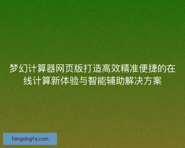 梦幻计算器网页版打造高效精准便捷的在线计算新体验与智能辅助解决方案