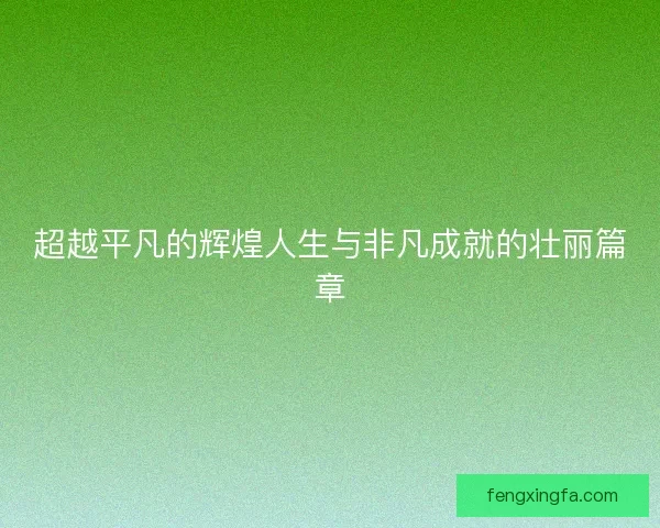 超越平凡的辉煌人生与非凡成就的壮丽篇章