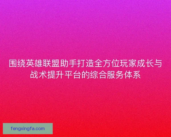 围绕英雄联盟助手打造全方位玩家成长与战术提升平台的综合服务体系