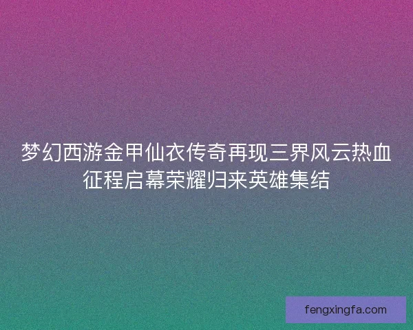 梦幻西游金甲仙衣传奇再现三界风云热血征程启幕荣耀归来英雄集结