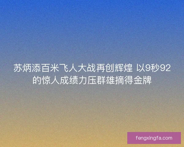 苏炳添百米飞人大战再创辉煌 以9秒92的惊人成绩力压群雄摘得金牌