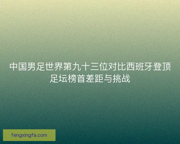 中国男足世界第九十三位对比西班牙登顶足坛榜首差距与挑战