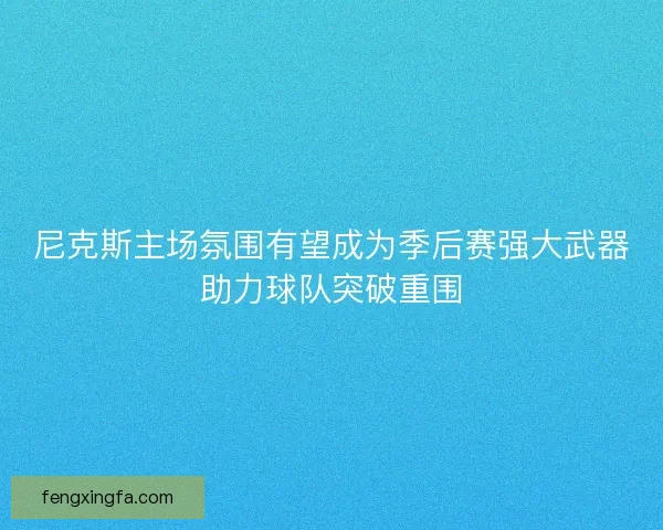 尼克斯主场氛围有望成为季后赛强大武器助力球队突破重围 尼克斯主场氛围有望成为季后赛强大武器助力球队突破重围