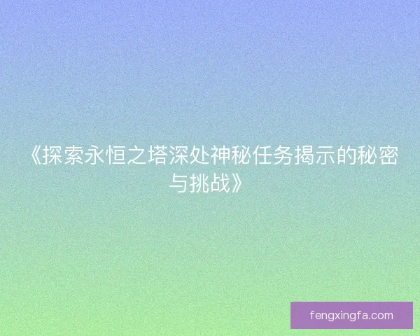 《探索永恒之塔深处神秘任务揭示的秘密与挑战》