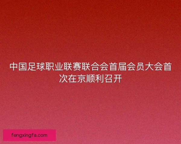 中国足球职业联赛联合会首届会员大会首次在京顺利召开
