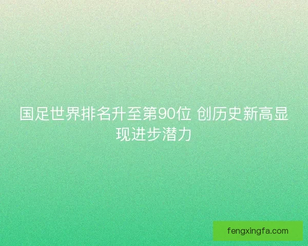 国足世界排名升至第90位 创历史新高显现进步潜力