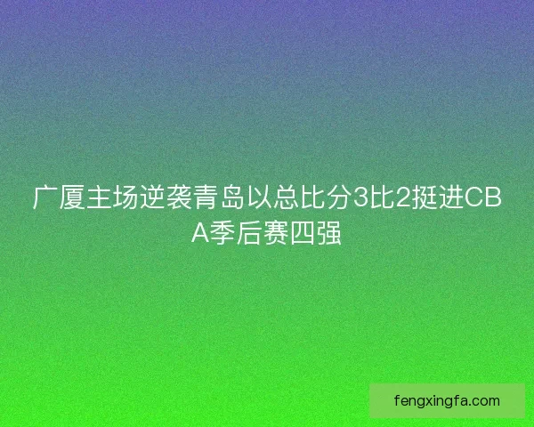 广厦主场逆袭青岛以总比分3比2挺进CBA季后赛四强 广厦主场逆袭青岛以总比分3比2挺进CBA季后赛四强