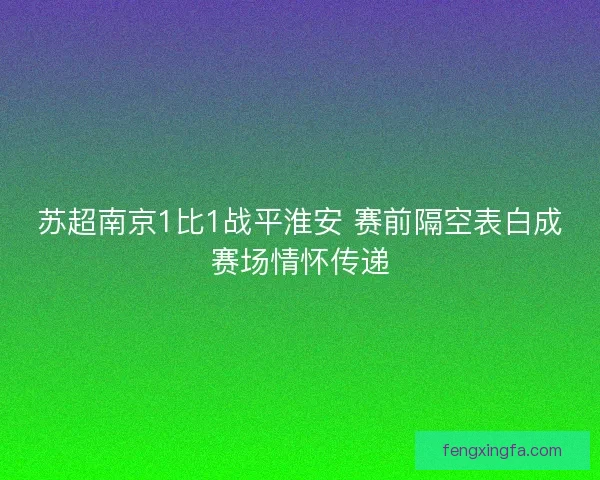 苏超南京1比1战平淮安 赛前隔空表白成赛场情怀传递