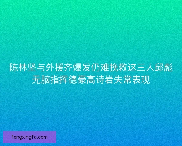 陈林坚与外援齐爆发仍难挽救这三人邱彪无脑指挥德豪高诗岩失常表现 陈林坚与外援齐爆发仍难挽救这三人邱彪无脑指挥德豪高诗岩失常表现