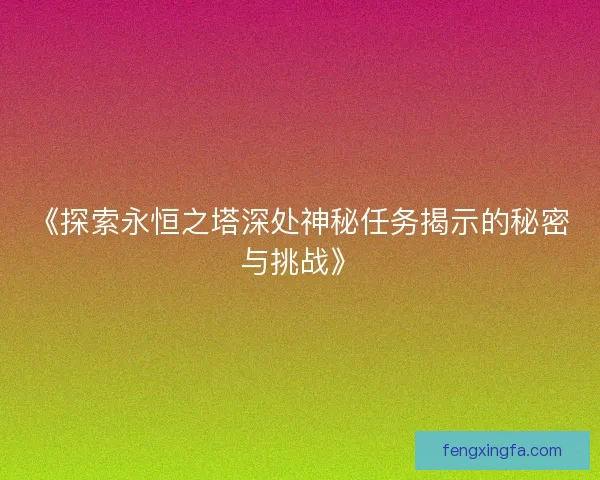《探索永恒之塔深处神秘任务揭示的秘密与挑战》