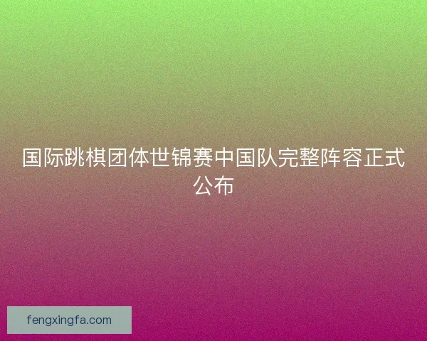 国际跳棋团体世锦赛中国队完整阵容正式公布