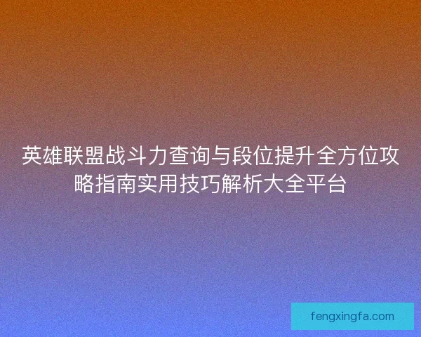 英雄联盟战斗力查询与段位提升全方位攻略指南实用技巧解析大全平台