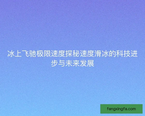 冰上飞驰极限速度探秘速度滑冰的科技进步与未来发展