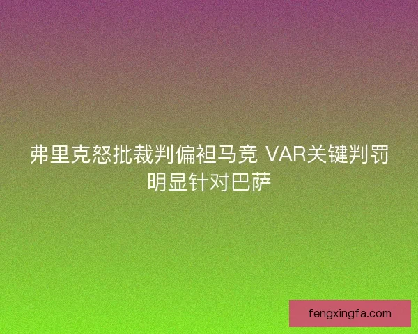 弗里克怒批裁判偏袒马竞 VAR关键判罚明显针对巴萨