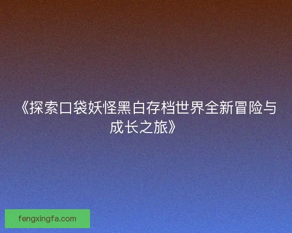 《探索口袋妖怪黑白存档世界全新冒险与成长之旅》 《探索口袋妖怪黑白存档世界全新冒险与成长之旅》