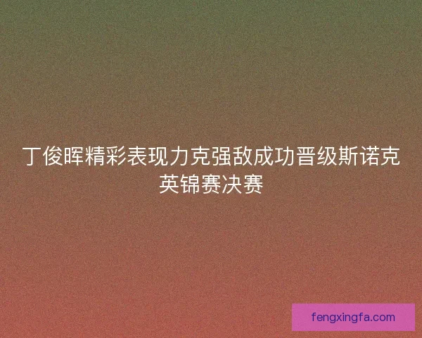 丁俊晖精彩表现力克强敌成功晋级斯诺克英锦赛决赛 丁俊晖精彩表现力克强敌成功晋级斯诺克英锦赛决赛